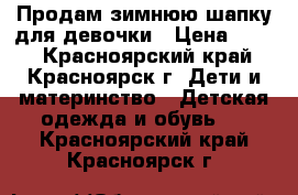 Продам зимнюю шапку для девочки › Цена ­ 600 - Красноярский край, Красноярск г. Дети и материнство » Детская одежда и обувь   . Красноярский край,Красноярск г.